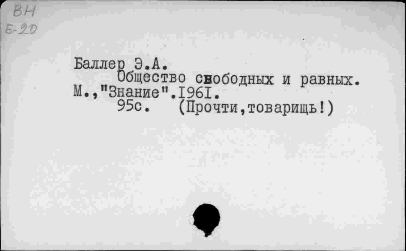 ﻿Баллер Э.А.
Общество свободных и равных.
М.,"Знание”.1961.
95с.	(Прочти,товарищь!)